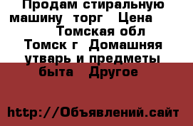 Продам стиральную машину, торг › Цена ­ 1 000 - Томская обл., Томск г. Домашняя утварь и предметы быта » Другое   